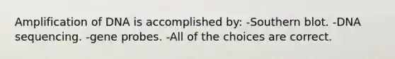 Amplification of DNA is accomplished by: -Southern blot. -DNA sequencing. -gene probes. -All of the choices are correct.