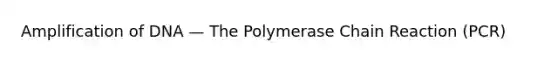 Amplification of DNA — The Polymerase Chain Reaction (PCR)