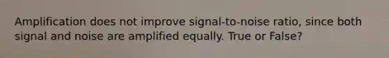 Amplification does not improve signal-to-noise ratio, since both signal and noise are amplified equally. True or False?