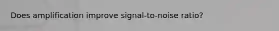 Does amplification improve signal-to-noise ratio?