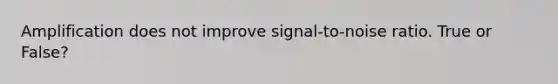 Amplification does not improve signal-to-noise ratio. True or False?