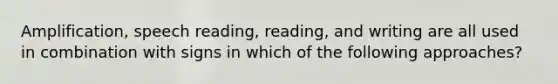 Amplification, speech reading, reading, and writing are all used in combination with signs in which of the following approaches?