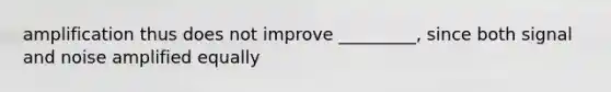 amplification thus does not improve _________, since both signal and noise amplified equally