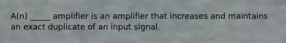 A(n) _____ amplifier is an amplifier that increases and maintains an exact duplicate of an input signal.