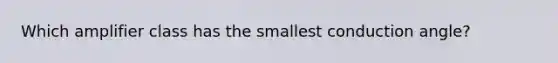 Which amplifier class has the smallest conduction angle?