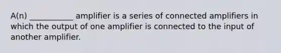 A(n) ___________ amplifier is a series of connected amplifiers in which the output of one amplifier is connected to the input of another amplifier.