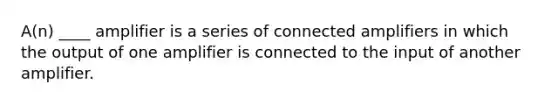 A(n) ____ amplifier is a series of connected amplifiers in which the output of one amplifier is connected to the input of another amplifier.