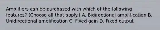 Amplifiers can be purchased with which of the following features? (Choose all that apply.) A. Bidirectional amplification B. Unidirectional amplification C. Fixed gain D. Fixed output