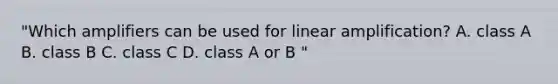 "Which amplifiers can be used for linear amplification? A. class A B. class B C. class C D. class A or B "