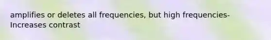 amplifies or deletes all frequencies, but high frequencies- Increases contrast