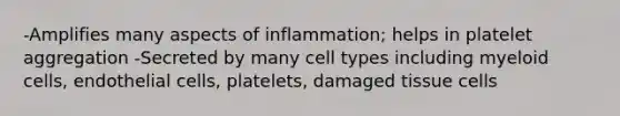 -Amplifies many aspects of inflammation; helps in platelet aggregation -Secreted by many cell types including myeloid cells, endothelial cells, platelets, damaged tissue cells