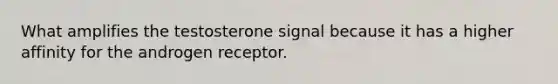 What amplifies the testosterone signal because it has a higher affinity for the androgen receptor.