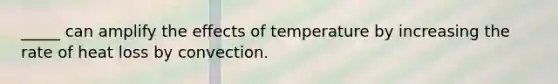 _____ can amplify the effects of temperature by increasing the rate of heat loss by convection.