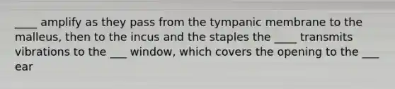 ____ amplify as they pass from the tympanic membrane to the malleus, then to the incus and the staples the ____ transmits vibrations to the ___ window, which covers the opening to the ___ ear