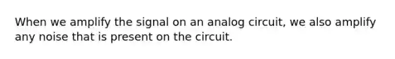 When we amplify the signal on an analog circuit, we also amplify any noise that is present on the circuit.