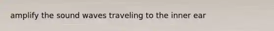 amplify the sound waves traveling to the inner ear
