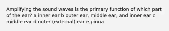 Amplifying the sound waves is the primary function of which part of the ear? a inner ear b outer ear, middle ear, and inner ear c middle ear d outer (external) ear e pinna