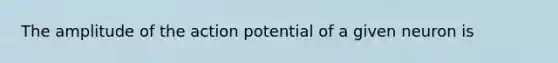 The amplitude of the action potential of a given neuron is