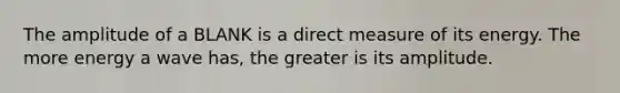 The amplitude of a BLANK is a direct measure of its energy. The more energy a wave has, the greater is its amplitude.