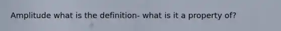 Amplitude what is the definition- what is it a property of?