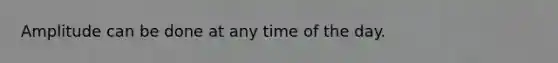 Amplitude can be done at any time of the day.