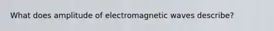 What does amplitude of electromagnetic waves describe?