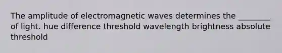 The amplitude of electromagnetic waves determines the ________ of light. hue difference threshold wavelength brightness absolute threshold