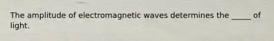 The amplitude of electromagnetic waves determines the _____ of light.