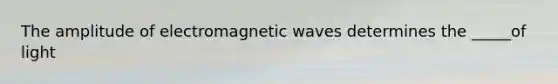 The amplitude of electromagnetic waves determines the _____of light