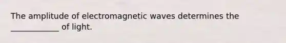 The amplitude of electromagnetic waves determines the ____________ of light.