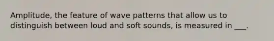 Amplitude, the feature of wave patterns that allow us to distinguish between loud and soft sounds, is measured in ___.