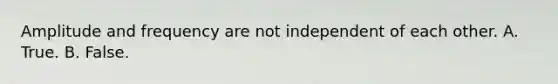 Amplitude and frequency are not independent of each other. A. True. B. False.