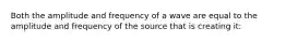 Both the amplitude and frequency of a wave are equal to the amplitude and frequency of the source that is creating it: