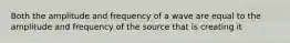 Both the amplitude and frequency of a wave are equal to the amplitude and frequency of the source that is creating it