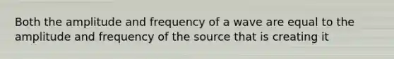 Both the amplitude and frequency of a wave are equal to the amplitude and frequency of the source that is creating it