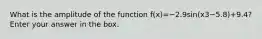 What is the amplitude of the function f(x)=−2.9sin(x3−5.8)+9.4? Enter your answer in the box.