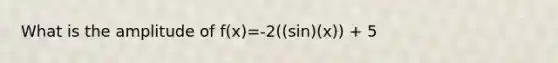 What is the amplitude of f(x)=-2((sin)(x)) + 5