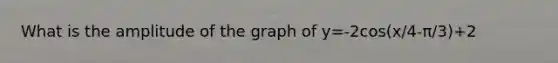 What is the amplitude of the graph of y=-2cos(x/4-π/3)+2