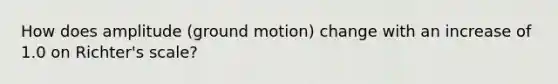 How does amplitude (ground motion) change with an increase of 1.0 on Richter's scale?