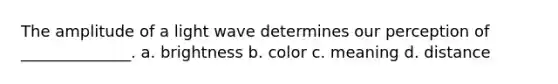 The amplitude of a light wave determines our perception of ______________. a. brightness b. color c. meaning d. distance