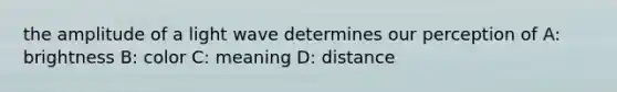 the amplitude of a light wave determines our perception of A: brightness B: color C: meaning D: distance