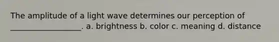 The amplitude of a light wave determines our perception of __________________. a. brightness b. color c. meaning d. distance