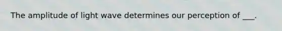 The amplitude of light wave determines our perception of ___.