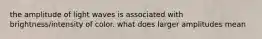 the amplitude of light waves is associated with brightness/intensity of color. what does larger amplitudes mean