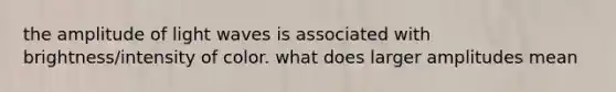 the amplitude of light waves is associated with brightness/intensity of color. what does larger amplitudes mean