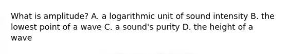 What is amplitude? A. a logarithmic unit of sound intensity B. the lowest point of a wave C. a sound's purity D. the height of a wave