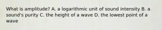 What is amplitude? A. a logarithmic unit of sound intensity B. a sound's purity C. the height of a wave D. the lowest point of a wave