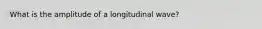 What is the amplitude of a longitudinal wave?