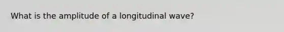 What is the amplitude of a longitudinal wave?