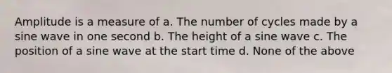 Amplitude is a measure of a. The number of cycles made by a sine wave in one second b. The height of a sine wave c. The position of a sine wave at the start time d. None of the above